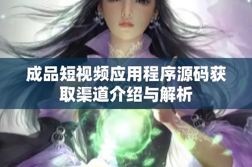 成品短視頻應用程序源碼獲取渠道介紹與解析