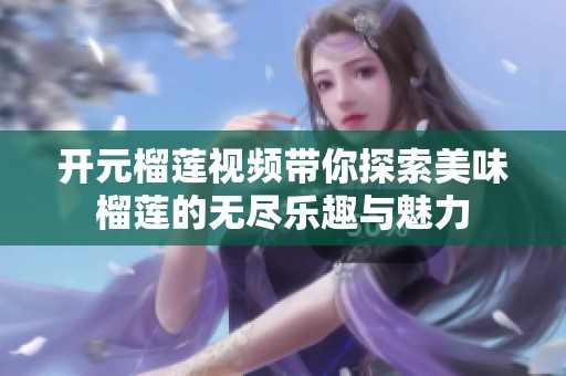 開元榴蓮視頻帶你探索美味榴蓮的無盡樂趣與魅力