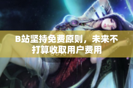 B站堅(jiān)持免費(fèi)原則，未來(lái)不打算收取用戶費(fèi)用