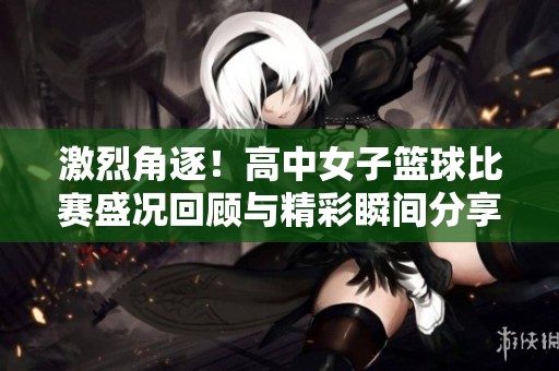 激烈角逐！高中女子籃球比賽盛況回顧與精彩瞬間分享
