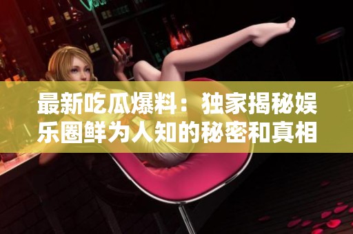 最新吃瓜爆料：獨(dú)家揭秘娛樂圈鮮為人知的秘密和真相