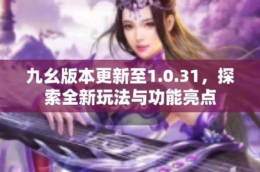 九幺版本更新至1.0.31，探索全新玩法與功能亮點(diǎn)