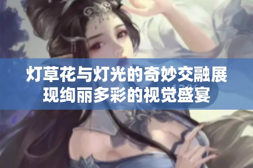 燈草花與燈光的奇妙交融展現(xiàn)絢麗多彩的視覺盛宴