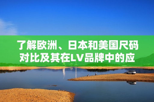 了解歐洲、日本和美國尺碼對比及其在LV品牌中的應(yīng)用指南