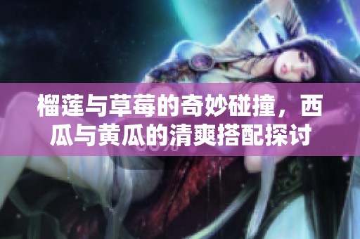 榴蓮與草莓的奇妙碰撞，西瓜與黃瓜的清爽搭配探討
