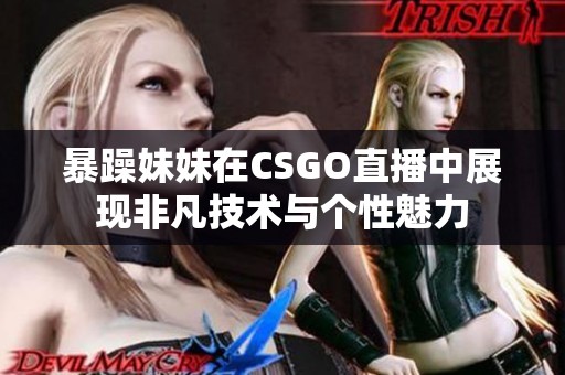 暴躁妹妹在CSGO直播中展現(xiàn)非凡技術(shù)與個性魅力