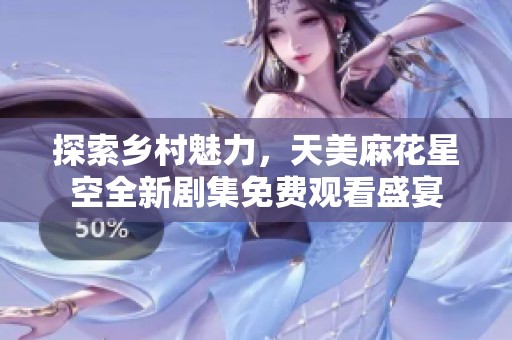 探索鄉(xiāng)村魅力，天美麻花星空全新劇集免費(fèi)觀看盛宴