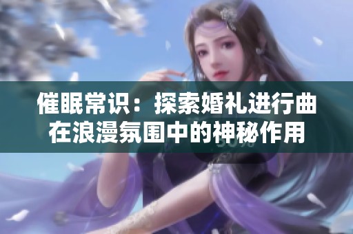 催眠常識(shí)：探索婚禮進(jìn)行曲在浪漫氛圍中的神秘作用