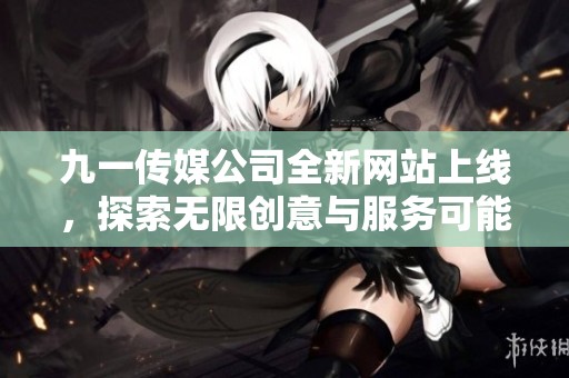 九一傳媒公司全新網(wǎng)站上線，探索無限創(chuàng)意與服務(wù)可能性