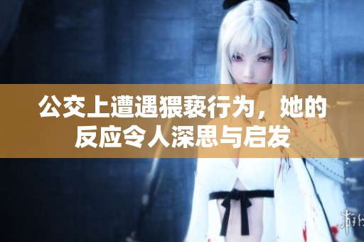 公交上遭遇猥褻行為，她的反應(yīng)令人深思與啟發(fā)