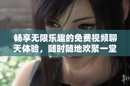 暢享無限樂趣的免費(fèi)視頻聊天體驗(yàn)，隨時(shí)隨地歡聚一堂
