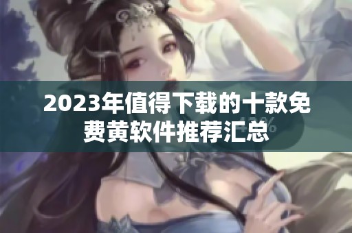 2023年值得下載的十款免費(fèi)黃軟件推薦匯總