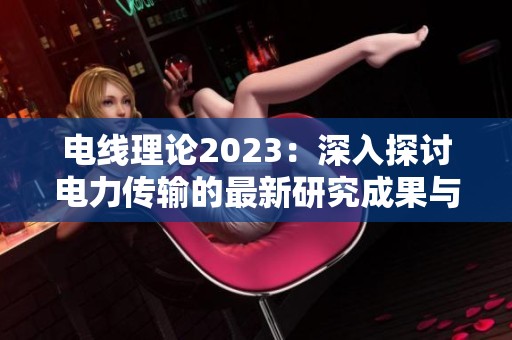 電線理論2023：深入探討電力傳輸?shù)淖钚卵芯砍晒c應(yīng)用