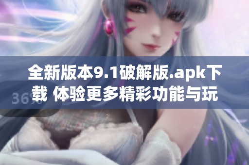 全新版本9.1破解版.apk下載 體驗(yàn)更多精彩功能與玩法