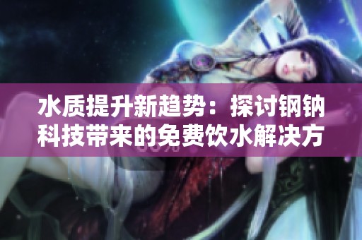 水質(zhì)提升新趨勢：探討鋼鈉科技帶來的免費飲水解決方案