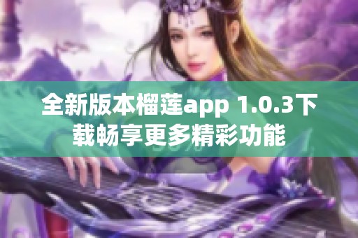 全新版本榴蓮app 1.0.3下載暢享更多精彩功能