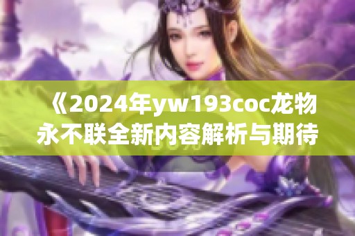 《2024年yw193coc龍物永不聯(lián)全新內容解析與期待》