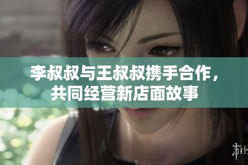 李叔叔與王叔叔攜手合作，共同經(jīng)營新店面故事