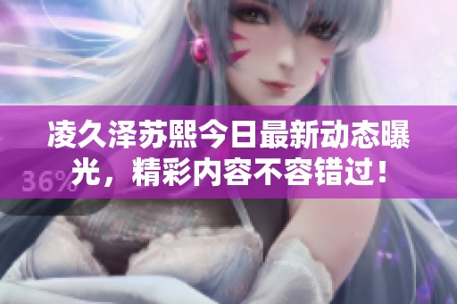 凌久澤蘇熙今日最新動(dòng)態(tài)曝光，精彩內(nèi)容不容錯(cuò)過(guò)！