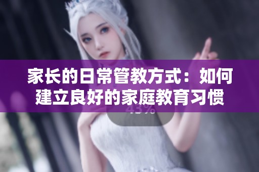 家長的日常管教方式：如何建立良好的家庭教育習(xí)慣