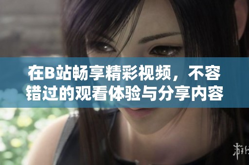 在B站暢享精彩視頻，不容錯過的觀看體驗與分享內(nèi)容