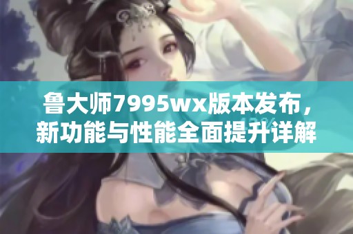 魯大師7995wx版本發(fā)布，新功能與性能全面提升詳解