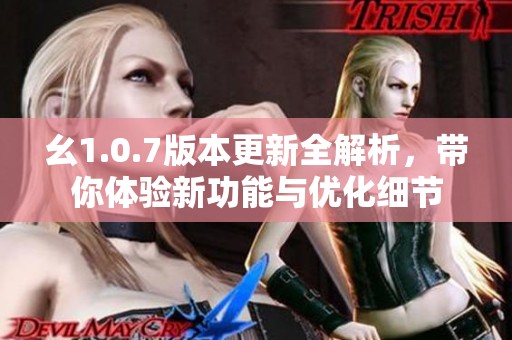 幺1.0.7版本更新全解析，帶你體驗(yàn)新功能與優(yōu)化細(xì)節(jié)
