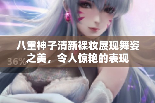 八重神子清新裸妝展現(xiàn)舞姿之美，令人驚艷的表現(xiàn)