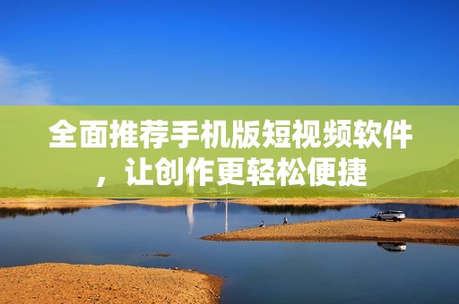 全面推薦手機版短視頻軟件，讓創(chuàng)作更輕松便捷