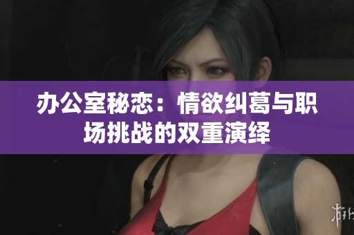 辦公室秘戀：情欲糾葛與職場挑戰(zhàn)的雙重演繹