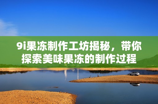 9i果凍制作工坊揭秘，帶你探索美味果凍的制作過(guò)程