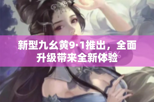 新型九幺黃9·1推出，全面升級(jí)帶來全新體驗(yàn)