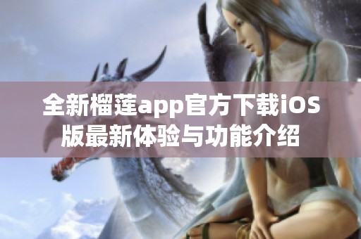 全新榴蓮app官方下載iOS版最新體驗(yàn)與功能介紹