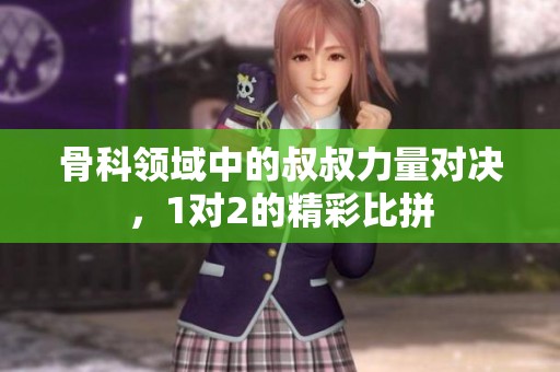 骨科領(lǐng)域中的叔叔力量對(duì)決，1對(duì)2的精彩比拼