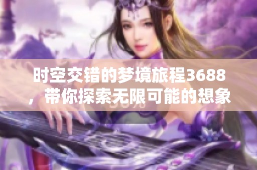 時(shí)空交錯(cuò)的夢(mèng)境旅程3688，帶你探索無(wú)限可能的想象世界