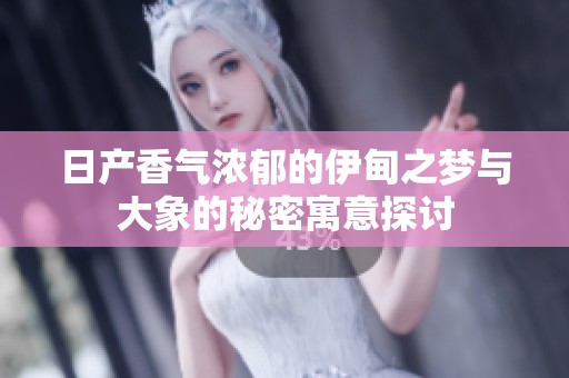 日產(chǎn)香氣濃郁的伊甸之夢(mèng)與大象的秘密寓意探討