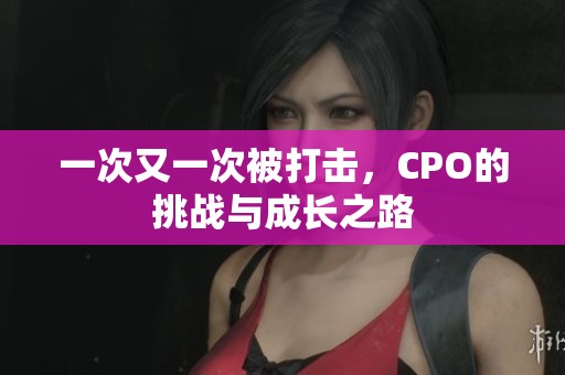 一次又一次被打擊，CPO的挑戰(zhàn)與成長(zhǎng)之路