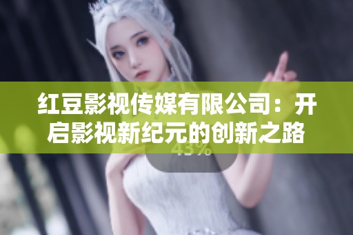 紅豆影視傳媒有限公司：開啟影視新紀(jì)元的創(chuàng)新之路