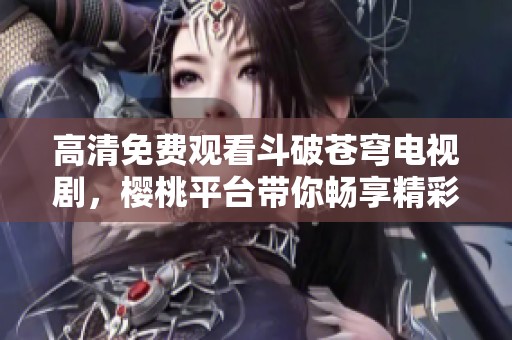 高清免費觀看斗破蒼穹電視劇，櫻桃平臺帶你暢享精彩劇情