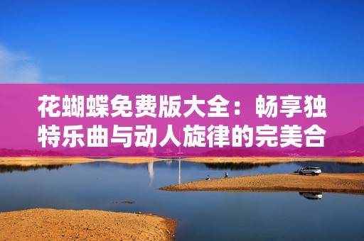 花蝴蝶免費(fèi)版大全：暢享獨(dú)特樂(lè)曲與動(dòng)人旋律的完美合集