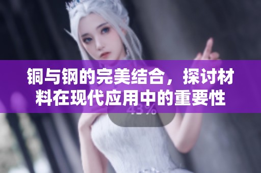 銅與鋼的完美結合，探討材料在現(xiàn)代應用中的重要性
