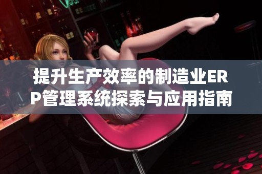 提升生產(chǎn)效率的制造業(yè)ERP管理系統(tǒng)探索與應(yīng)用指南