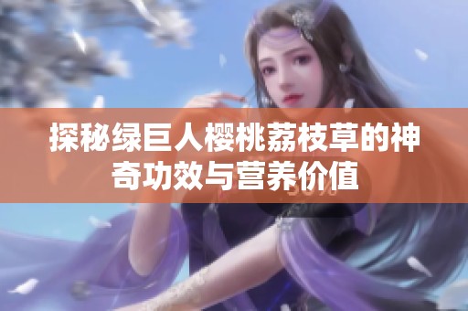 探秘綠巨人櫻桃荔枝草的神奇功效與營養(yǎng)價值