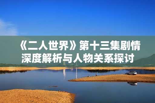 《二人世界》第十三集劇情深度解析與人物關(guān)系探討