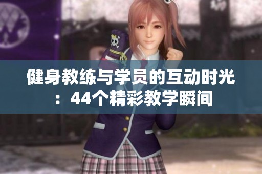 健身教練與學(xué)員的互動時(shí)光：44個(gè)精彩教學(xué)瞬間