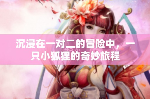 沉浸在一對二的冒險中，一只小狐貍的奇妙旅程