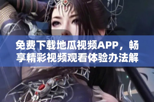 免費(fèi)下載地瓜視頻APP，暢享精彩視頻觀看體驗(yàn)辦法解析