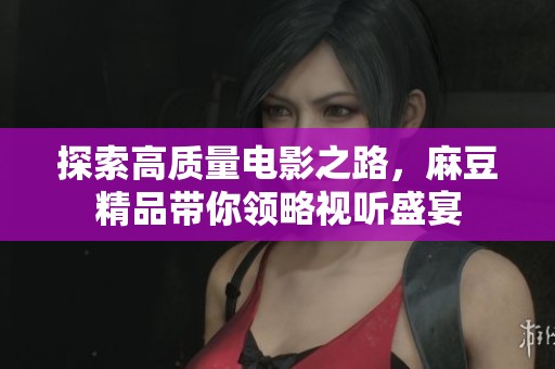 探索高質(zhì)量電影之路，麻豆精品帶你領略視聽盛宴