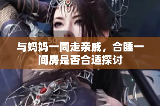 與媽媽一同走親戚，合睡一間房是否合適探討