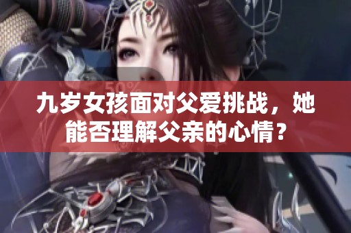 九歲女孩面對父愛挑戰(zhàn)，她能否理解父親的心情？